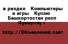  в раздел : Компьютеры и игры » Куплю . Башкортостан респ.,Кумертау г.